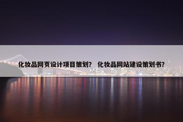 化妆品网页设计项目策划？ 化妆品网站建设策划书？