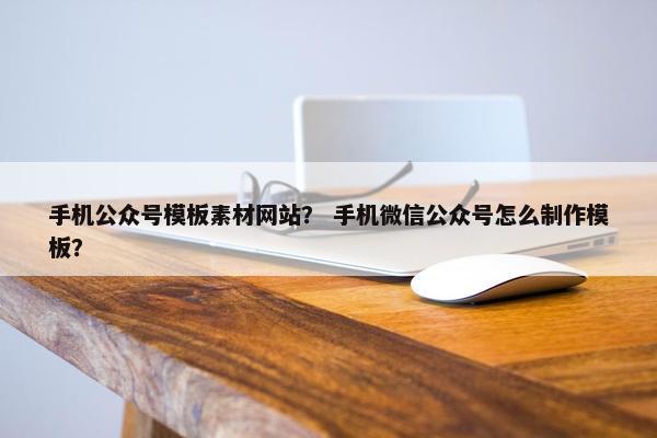手机公众号模板素材网站？ 手机微信公众号怎么制作模板？
