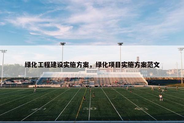 绿化工程建设实施方案，绿化项目实施方案范文