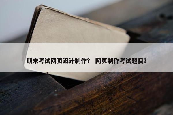 期末考试网页设计制作？ 网页制作考试题目？