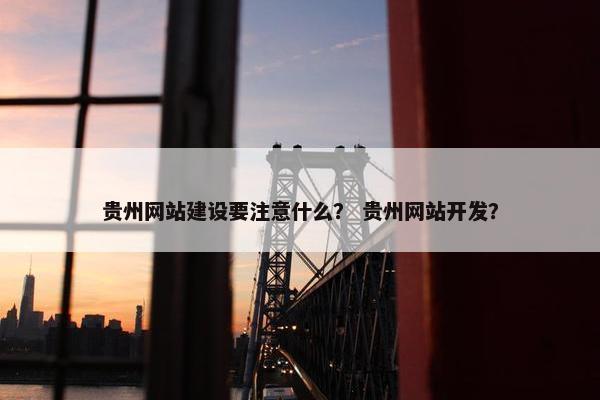 贵州网站建设要注意什么？ 贵州网站开发？