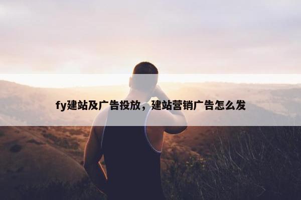 fy建站及广告投放，建站营销广告怎么发