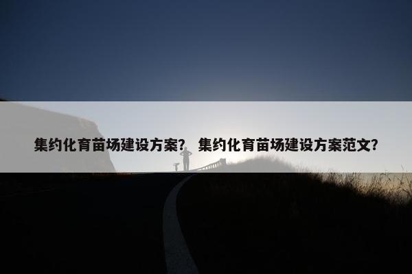 集约化育苗场建设方案？ 集约化育苗场建设方案范文？