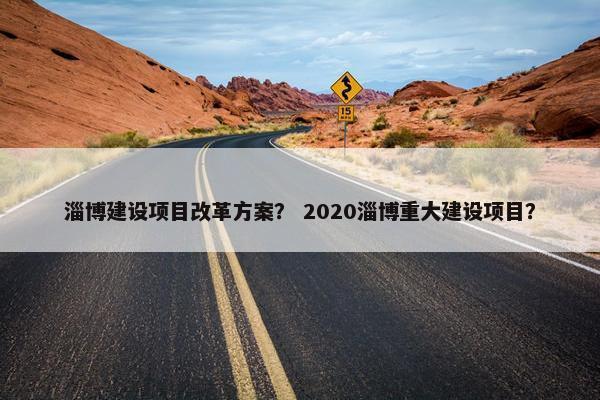淄博建设项目改革方案？ 2020淄博重大建设项目？