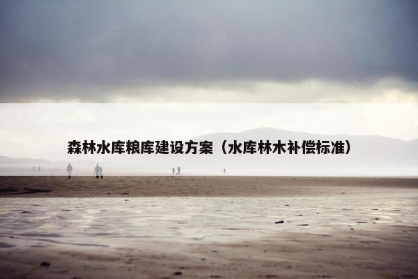 森林水库粮库建设方案（水库林木补偿标准）