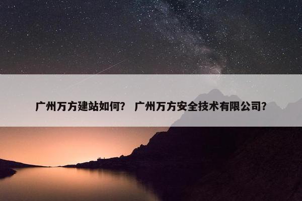 广州万方建站如何？ 广州万方安全技术有限公司？