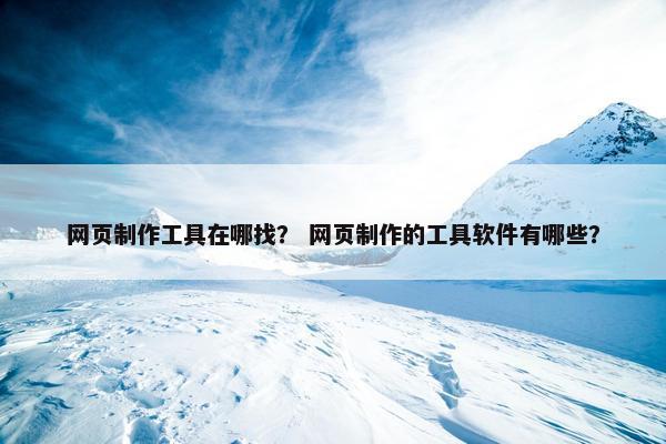 网页制作工具在哪找？ 网页制作的工具软件有哪些？