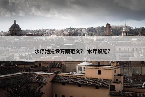 水疗池建设方案范文？ 水疗设施？