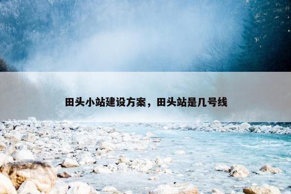 田头小站建设方案，田头站是几号线