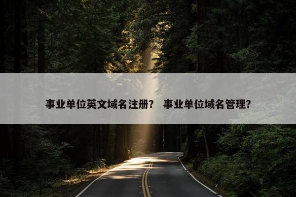 事业单位英文域名注册？ 事业单位域名管理？