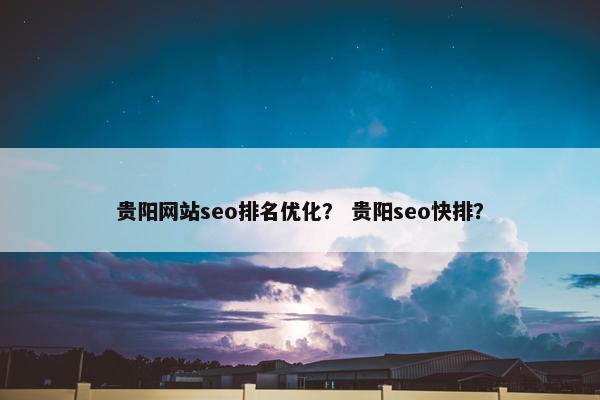 贵阳网站seo排名优化？ 贵阳seo快排？