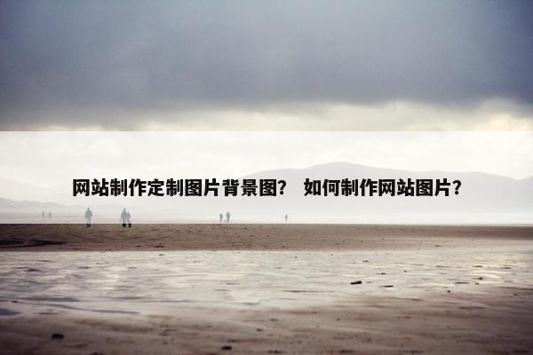 网站制作定制图片背景图？ 如何制作网站图片？