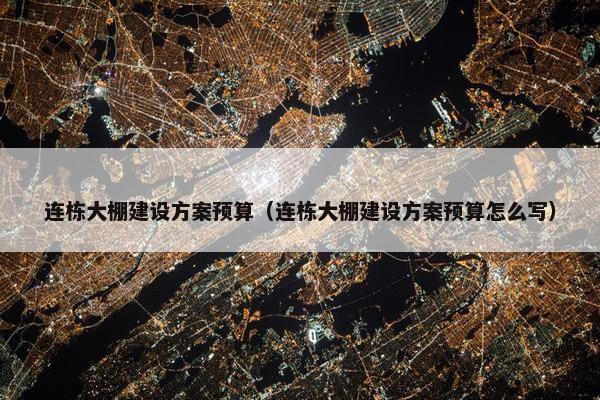 连栋大棚建设方案预算（连栋大棚建设方案预算怎么写）