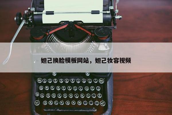 妲己换脸模板网站，妲己妆容视频