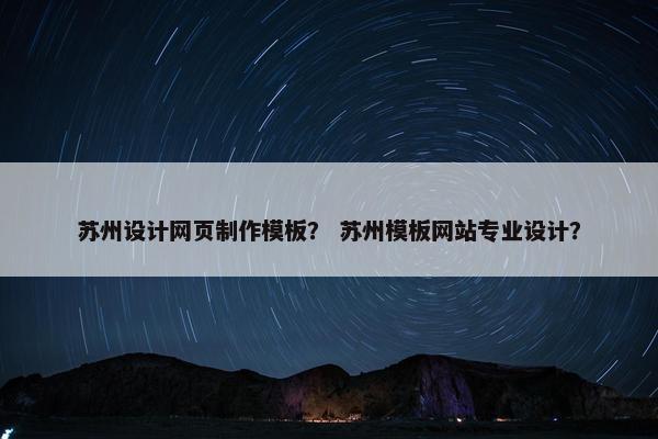 苏州设计网页制作模板？ 苏州模板网站专业设计？