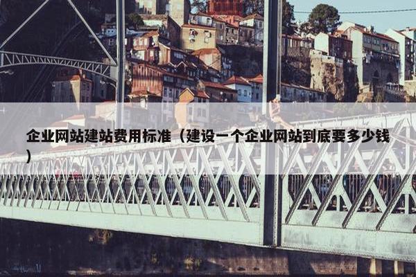 企业网站建站费用标准（建设一个企业网站到底要多少钱）