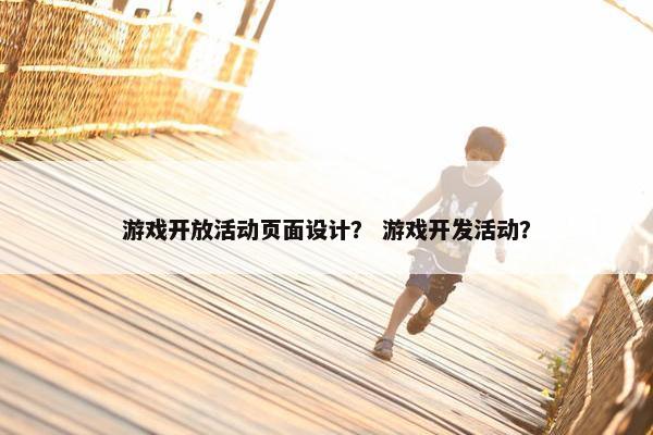 游戏开放活动页面设计？ 游戏开发活动？