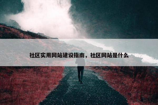 社区实用网站建设指南，社区网站是什么