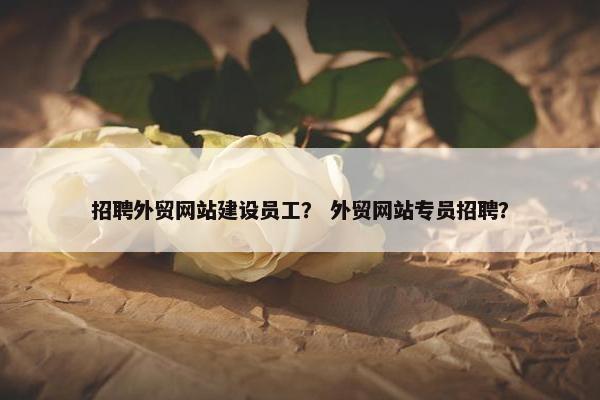 招聘外贸网站建设员工？ 外贸网站专员招聘？