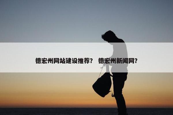德宏州网站建设推荐？ 德宏州新闻网？