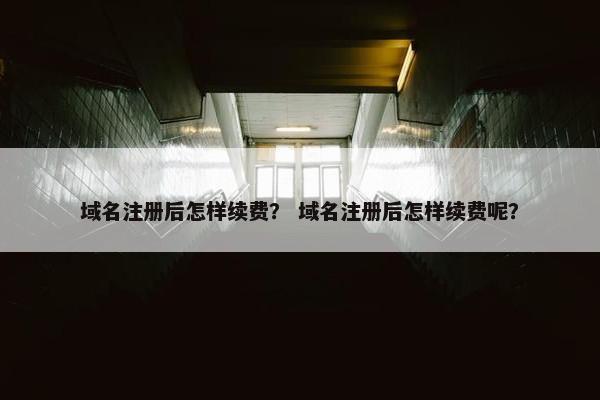 域名注册后怎样续费？ 域名注册后怎样续费呢？