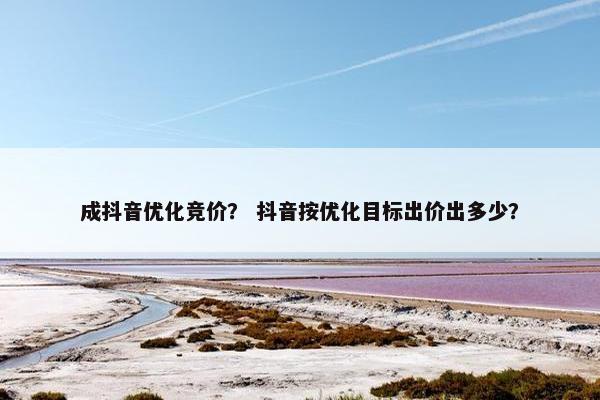 成抖音优化竞价？ 抖音按优化目标出价出多少？