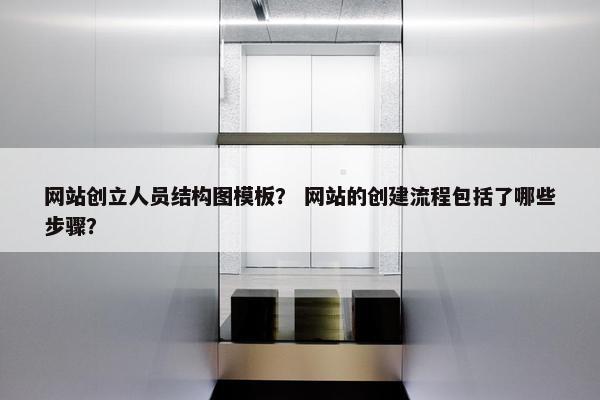 网站创立人员结构图模板？ 网站的创建流程包括了哪些步骤？