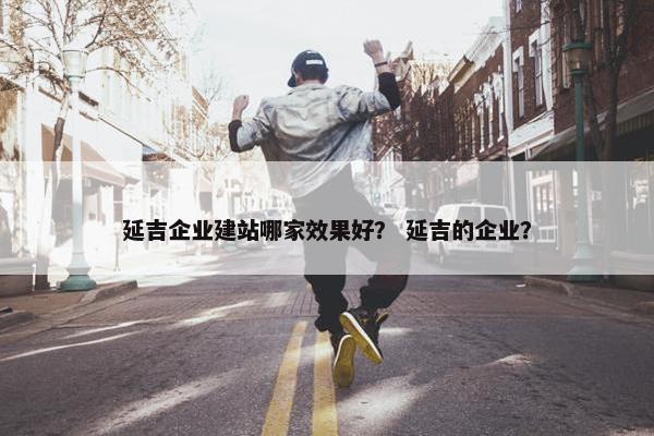 延吉企业建站哪家效果好？ 延吉的企业？