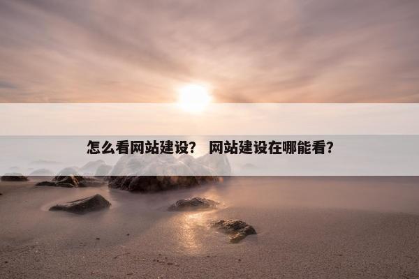 怎么看网站建设？ 网站建设在哪能看？
