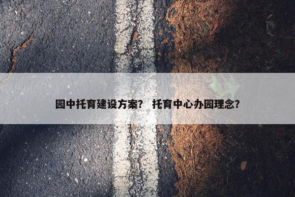园中托育建设方案？ 托育中心办园理念？