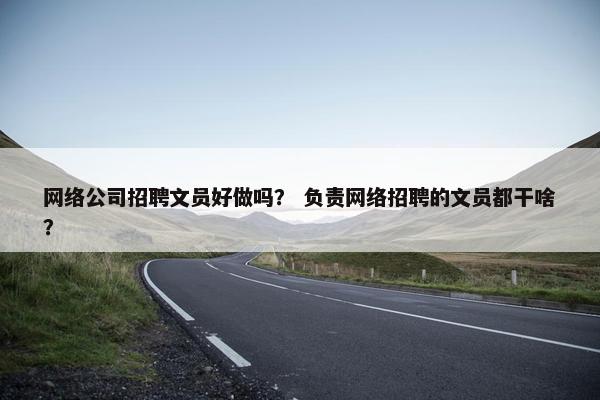 网络公司招聘文员好做吗？ 负责网络招聘的文员都干啥？