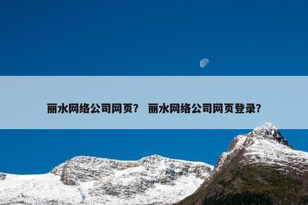 丽水网络公司网页？ 丽水网络公司网页登录？