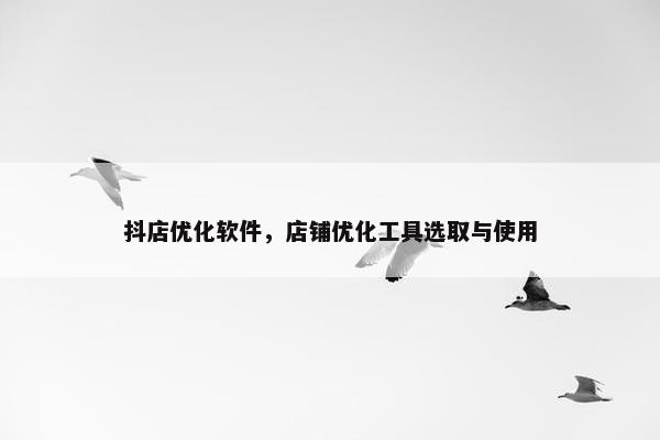 抖店优化软件，店铺优化工具选取与使用