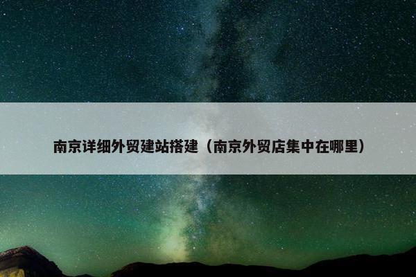 南京详细外贸建站搭建（南京外贸店集中在哪里）