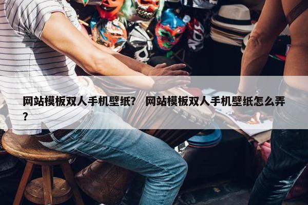 网站模板双人手机壁纸？ 网站模板双人手机壁纸怎么弄？