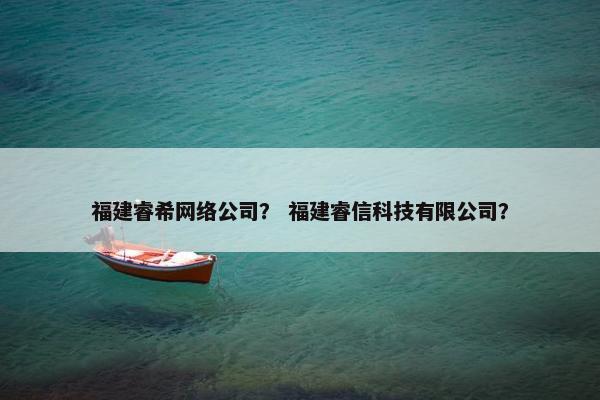 福建睿希网络公司？ 福建睿信科技有限公司？