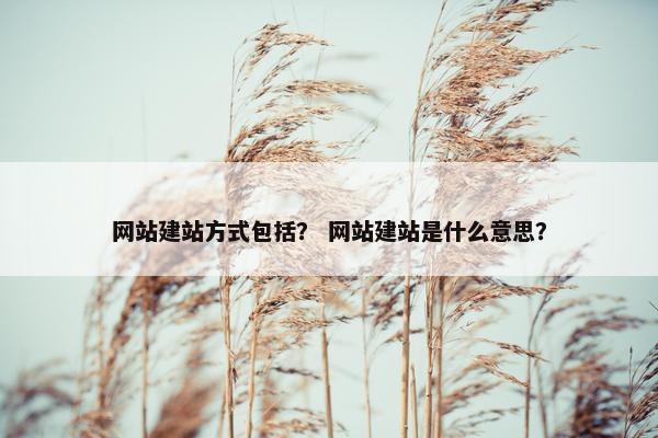 网站建站方式包括？ 网站建站是什么意思？