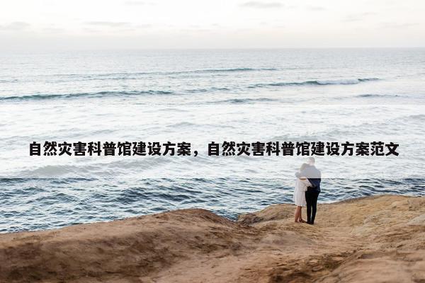 自然灾害科普馆建设方案，自然灾害科普馆建设方案范文