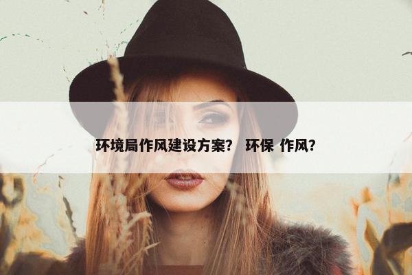 环境局作风建设方案？ 环保 作风？