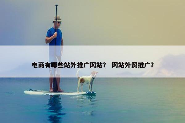 电商有哪些站外推广网站？ 网站外贸推广？