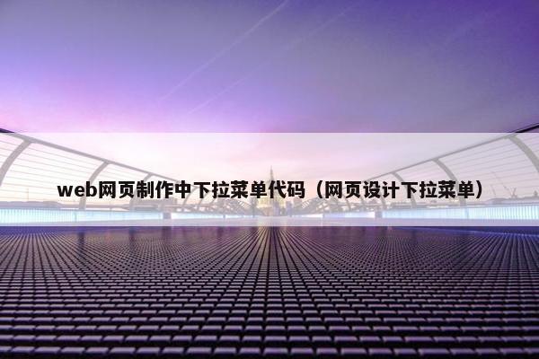 web网页制作中下拉菜单代码（网页设计下拉菜单）