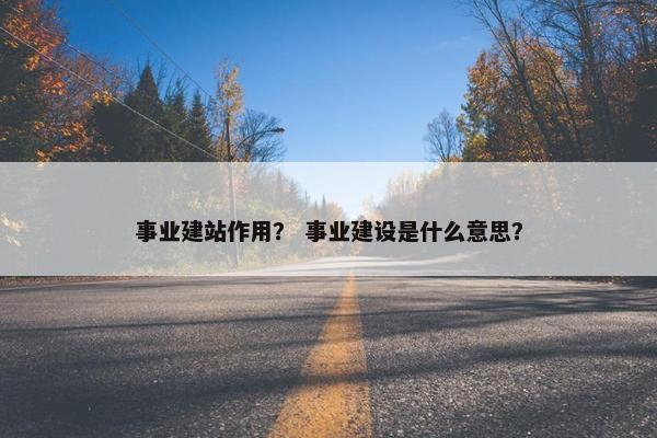 事业建站作用？ 事业建设是什么意思？