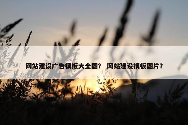 网站建设广告模板大全图？ 网站建设模板图片？