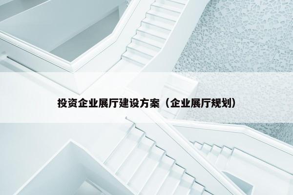 投资企业展厅建设方案（企业展厅规划）