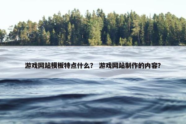 游戏网站模板特点什么？ 游戏网站制作的内容？