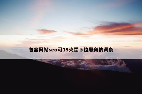包含网站seo可19火星下拉服务的词条