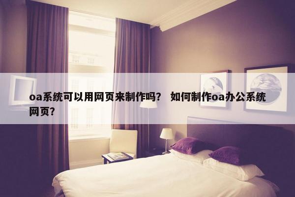 oa系统可以用网页来制作吗？ 如何制作oa办公系统网页？