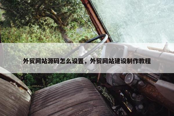 外贸网站源码怎么设置，外贸网站建设制作教程