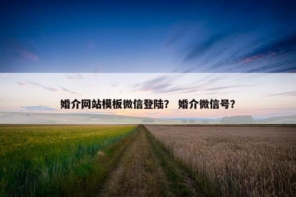 婚介网站模板微信登陆？ 婚介微信号？