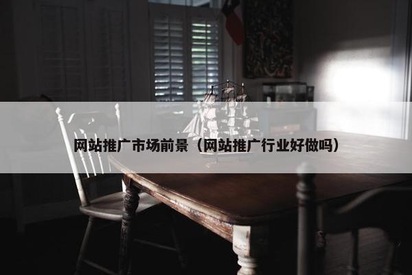 网站推广市场前景（网站推广行业好做吗）